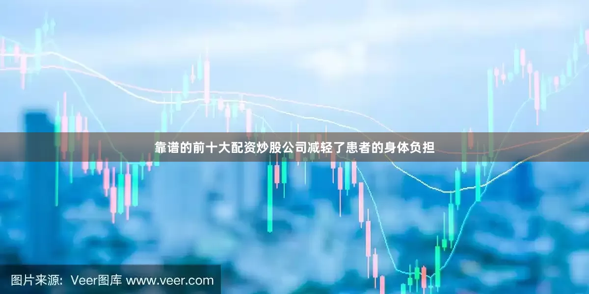 靠谱的前十大配资炒股公司减轻了患者的身体负担