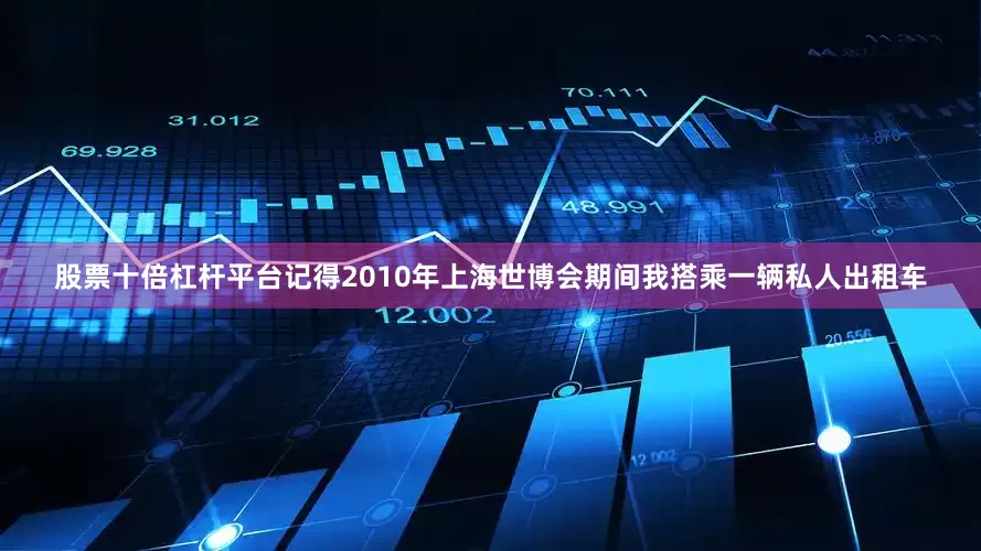 股票十倍杠杆平台记得2010年上海世博会期间我搭乘一辆私人出租车