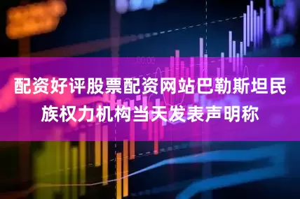 配资好评股票配资网站巴勒斯坦民族权力机构当天发表声明称