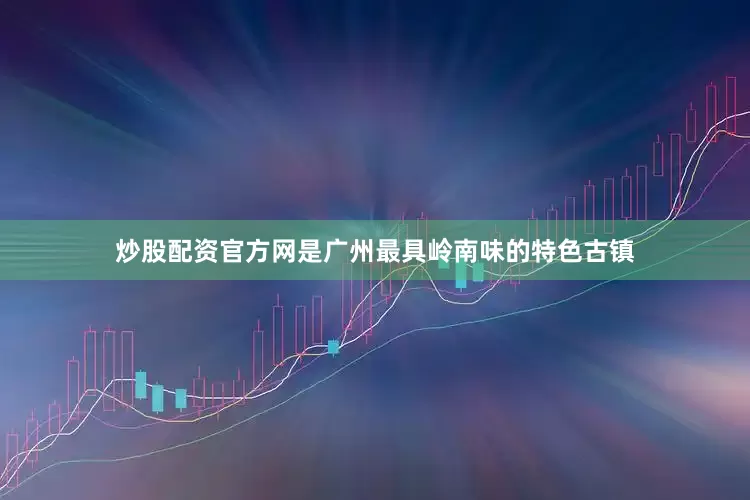炒股配资官方网是广州最具岭南味的特色古镇