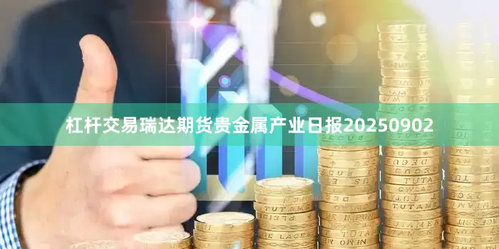 杠杆交易瑞达期货贵金属产业日报20250902