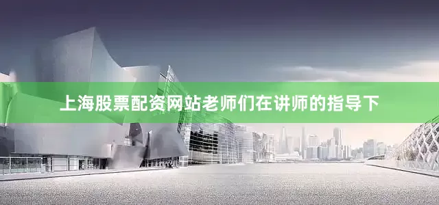 上海股票配资网站老师们在讲师的指导下
