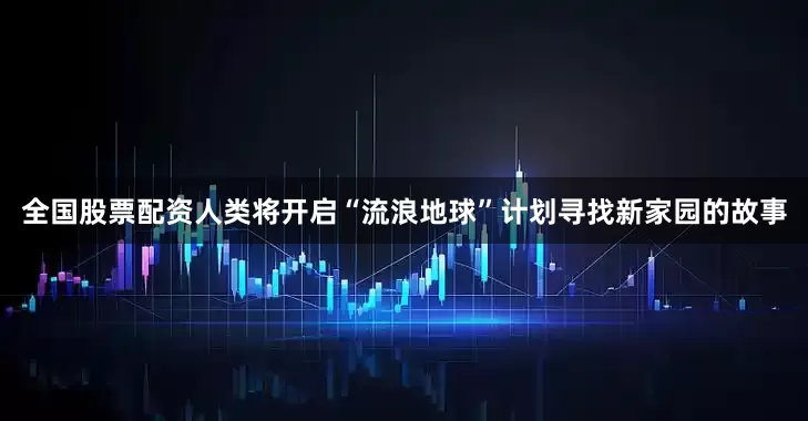 全国股票配资人类将开启“流浪地球”计划寻找新家园的故事