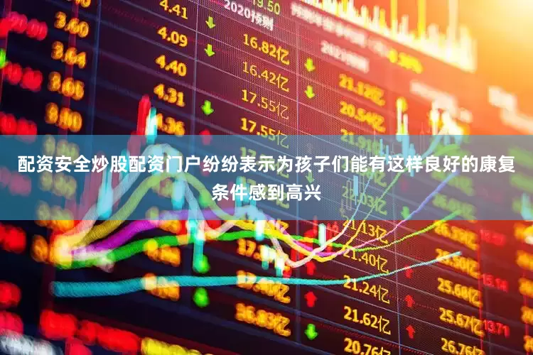 配资安全炒股配资门户纷纷表示为孩子们能有这样良好的康复条件感到高兴