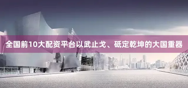 全国前10大配资平台以武止戈、砥定乾坤的大国重器