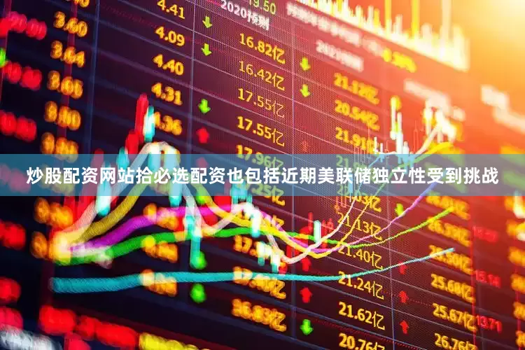 炒股配资网站拾必选配资也包括近期美联储独立性受到挑战