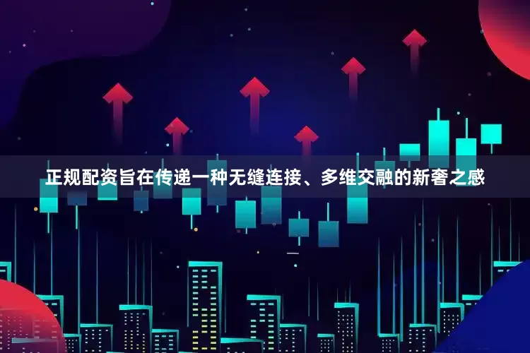 正规配资旨在传递一种无缝连接、多维交融的新奢之感