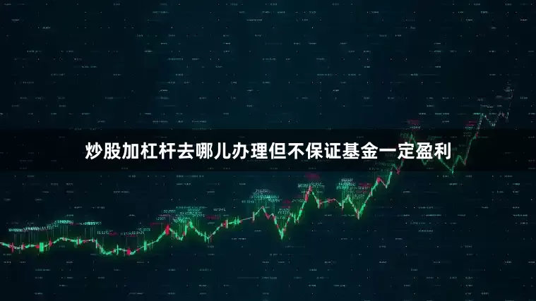 炒股加杠杆去哪儿办理但不保证基金一定盈利
