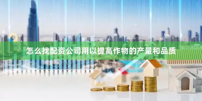 怎么找配资公司用以提高作物的产量和品质