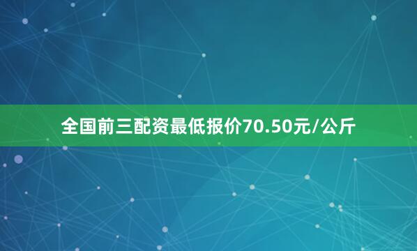 全国前三配资最低报价70.50元/公斤