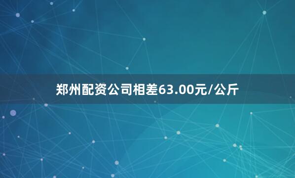 郑州配资公司相差63.00元/公斤