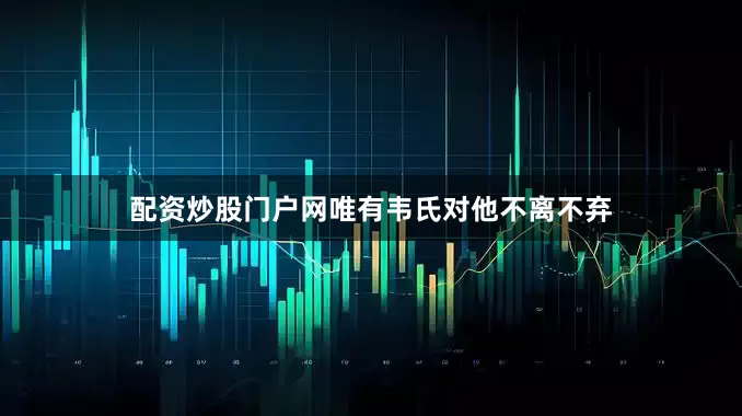 配资炒股门户网唯有韦氏对他不离不弃
