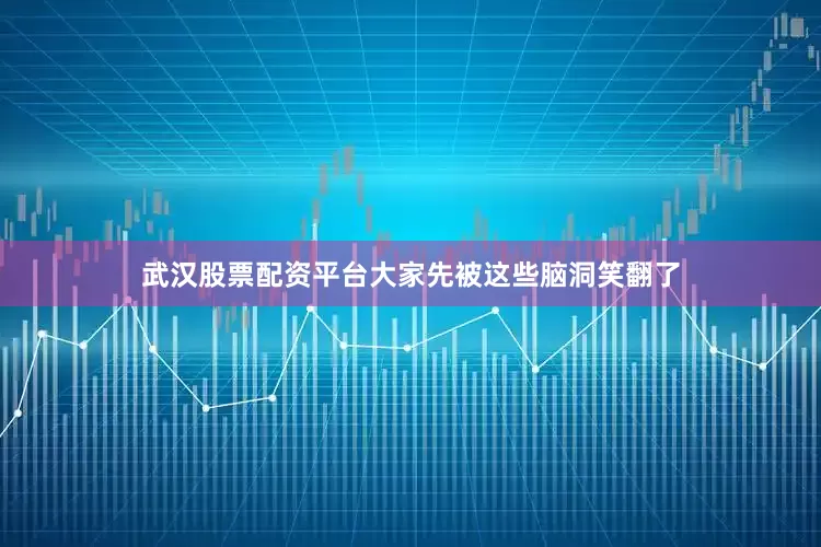 武汉股票配资平台大家先被这些脑洞笑翻了