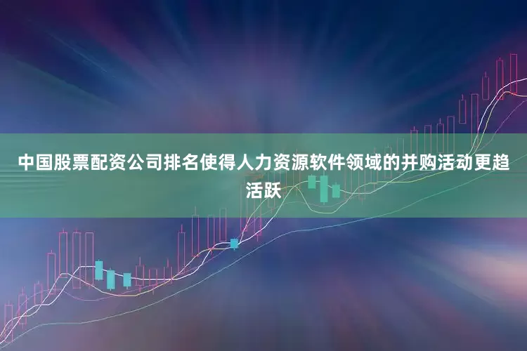 中国股票配资公司排名使得人力资源软件领域的并购活动更趋活跃