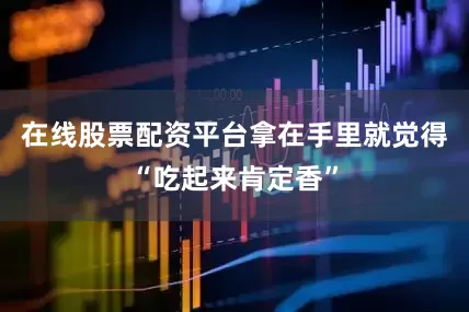 在线股票配资平台拿在手里就觉得“吃起来肯定香”