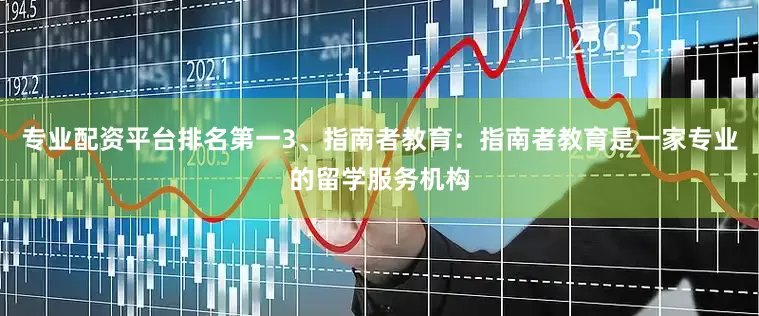 专业配资平台排名第一3、指南者教育：指南者教育是一家专业的留学服务机构