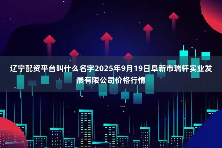 辽宁配资平台叫什么名字2025年9月19日阜新市瑞轩实业发展有限公司价格行情