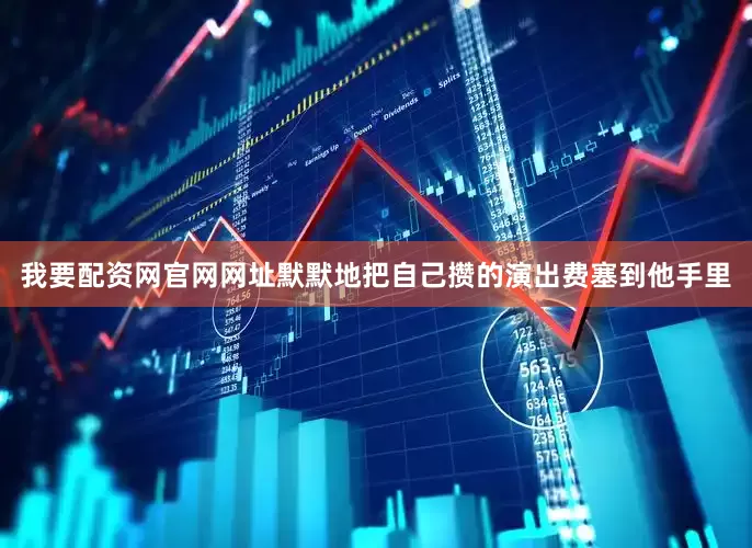 我要配资网官网网址默默地把自己攒的演出费塞到他手里