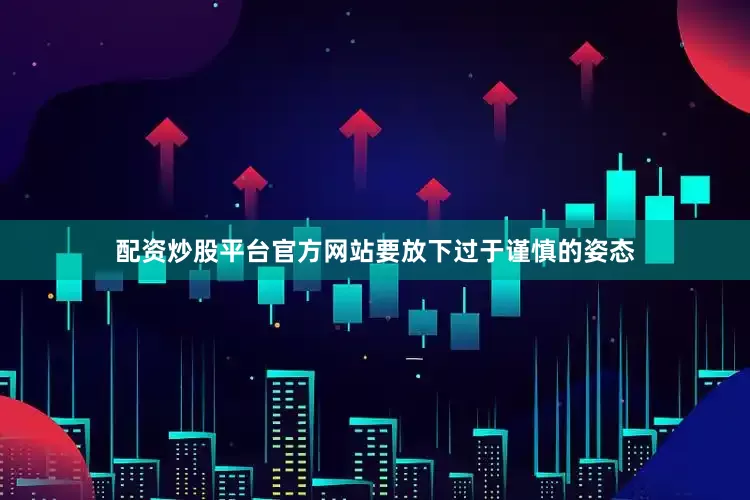 配资炒股平台官方网站要放下过于谨慎的姿态
