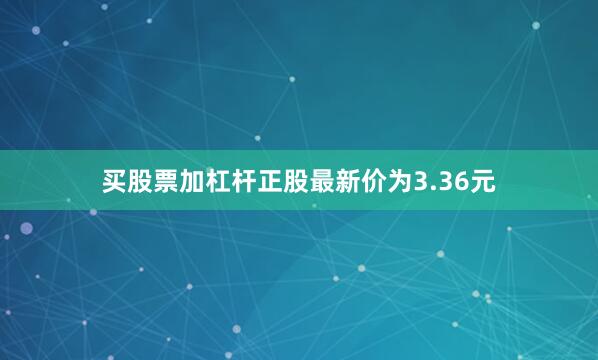 买股票加杠杆正股最新价为3.36元