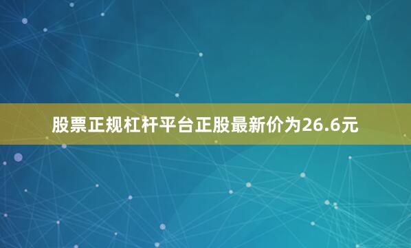 股票正规杠杆平台正股最新价为26.6元