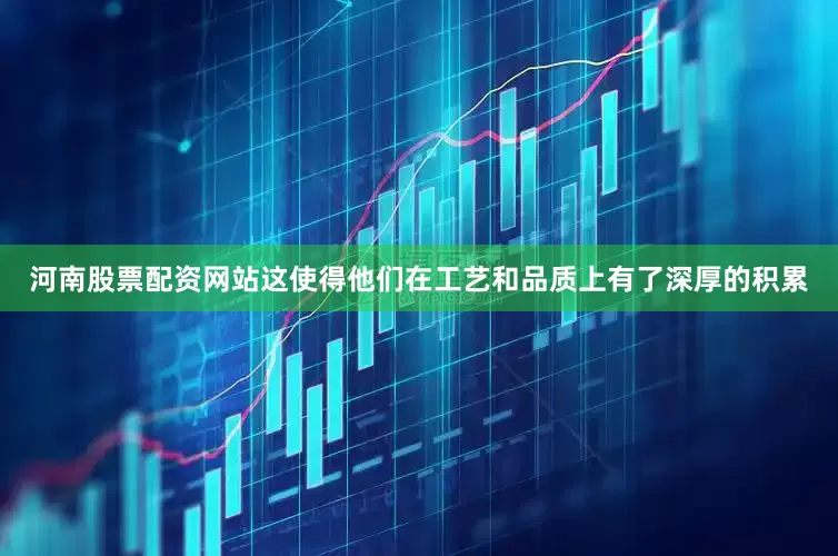河南股票配资网站这使得他们在工艺和品质上有了深厚的积累