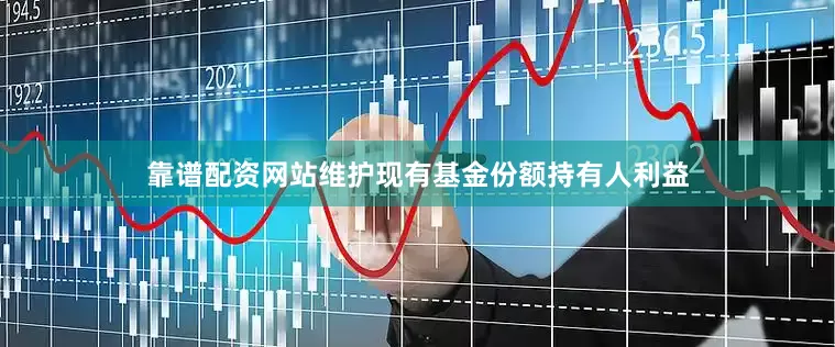 靠谱配资网站维护现有基金份额持有人利益