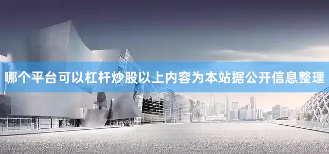 哪个平台可以杠杆炒股以上内容为本站据公开信息整理