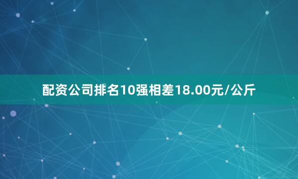 配资公司排名10强相差18.00元/公斤