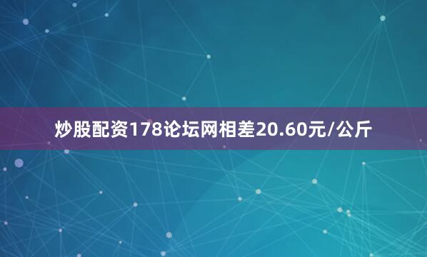 炒股配资178论坛网相差20.60元/公斤