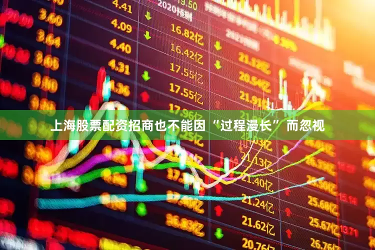 上海股票配资招商也不能因 “过程漫长” 而忽视