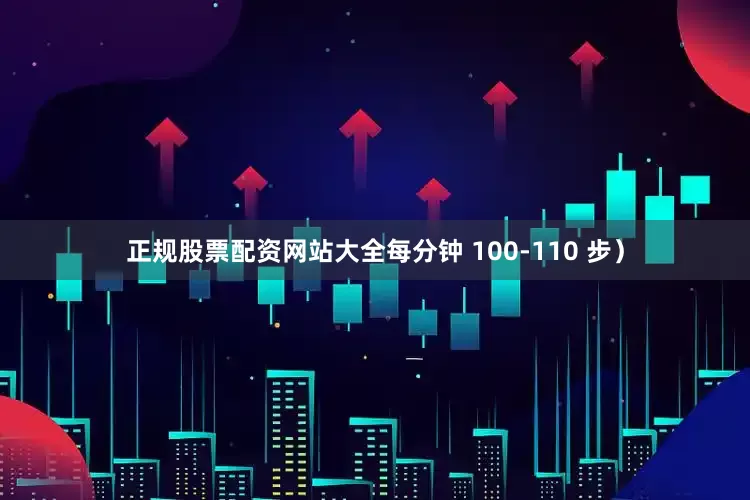正规股票配资网站大全每分钟 100-110 步）