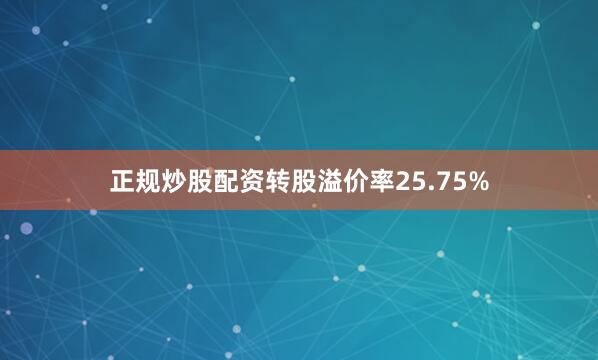 正规炒股配资转股溢价率25.75%