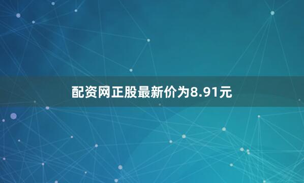 配资网正股最新价为8.91元