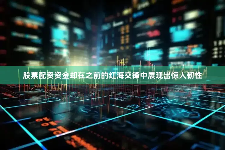 股票配资资金却在之前的红海交锋中展现出惊人韧性