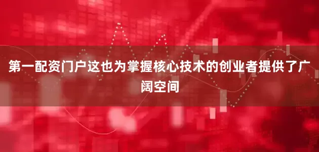 第一配资门户这也为掌握核心技术的创业者提供了广阔空间