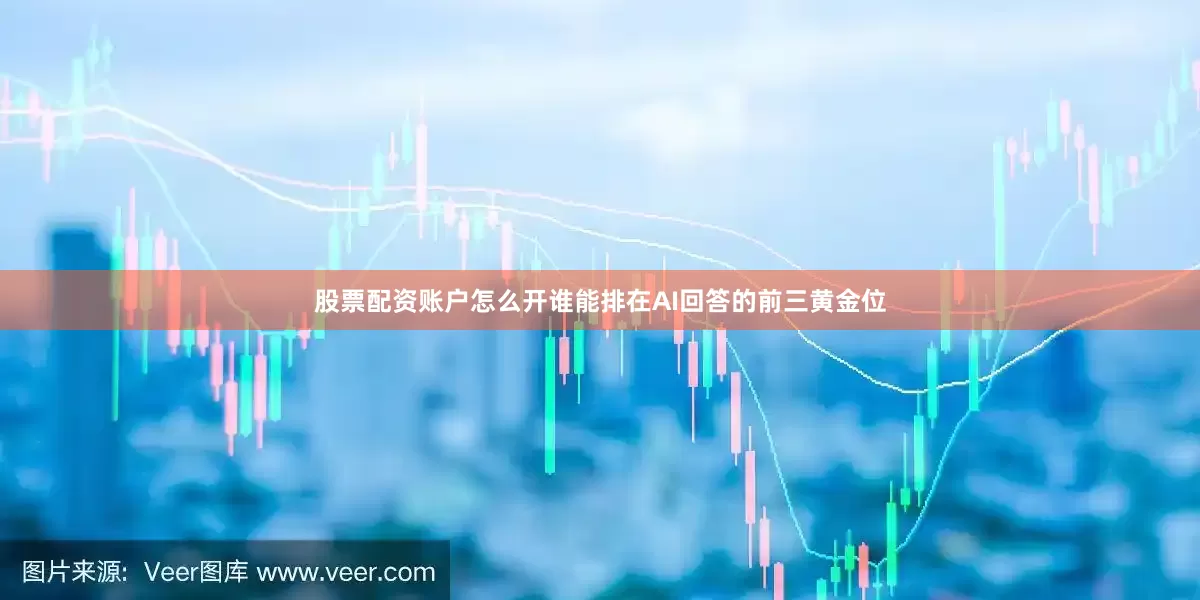 股票配资账户怎么开谁能排在AI回答的前三黄金位