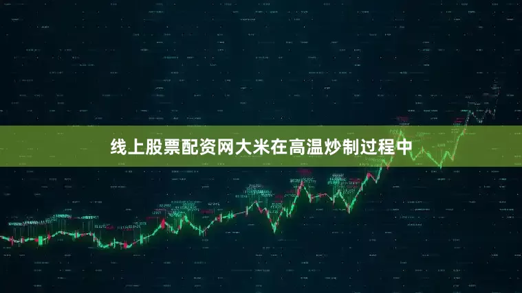 线上股票配资网大米在高温炒制过程中