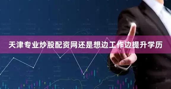 天津专业炒股配资网还是想边工作边提升学历