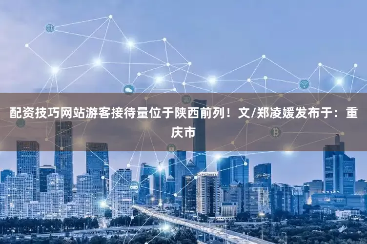 配资技巧网站游客接待量位于陕西前列！文/郑凌媛发布于：重庆市
