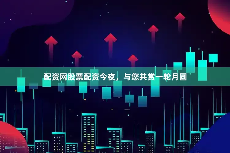 配资网股票配资今夜，与您共赏一轮月圆
