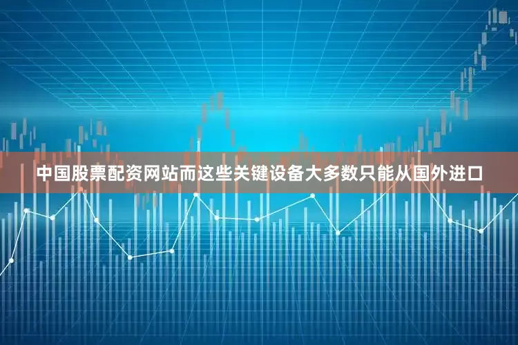 中国股票配资网站而这些关键设备大多数只能从国外进口