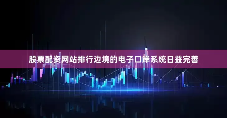 股票配资网站排行边境的电子口岸系统日益完善