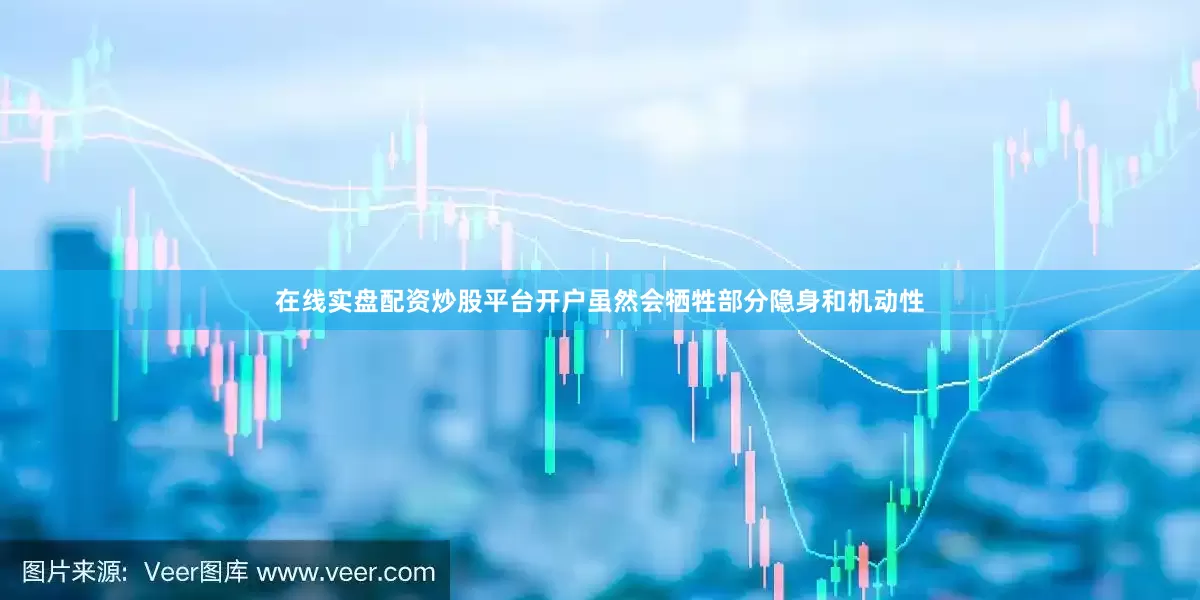 在线实盘配资炒股平台开户虽然会牺牲部分隐身和机动性