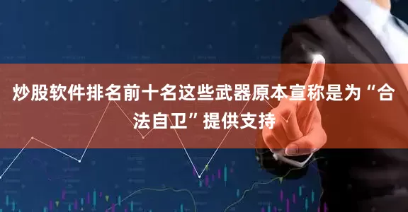 炒股软件排名前十名这些武器原本宣称是为“合法自卫”提供支持