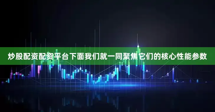 炒股配资配资平台下面我们就一同聚焦它们的核心性能参数