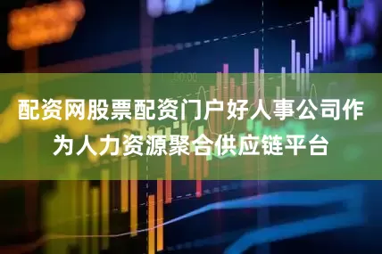 配资网股票配资门户好人事公司作为人力资源聚合供应链平台