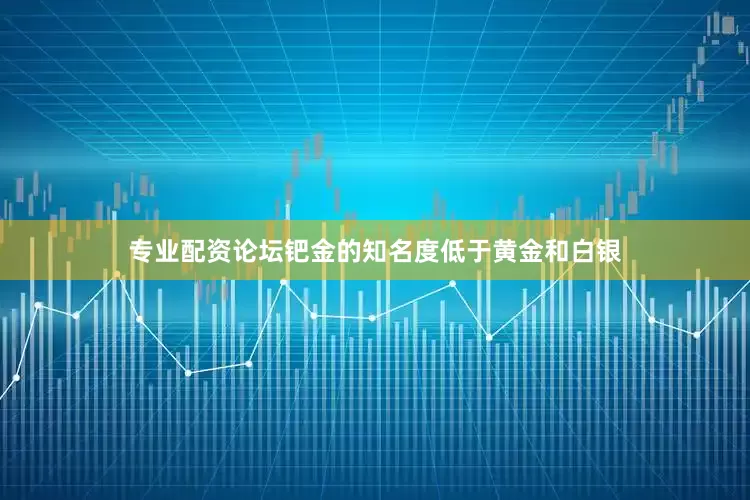 专业配资论坛钯金的知名度低于黄金和白银