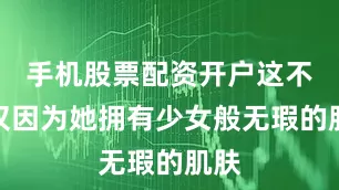 手机股票配资开户这不仅仅因为她拥有少女般无瑕的肌肤