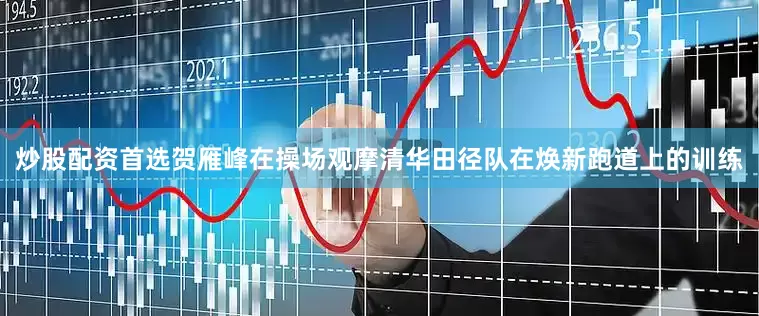 炒股配资首选贺雁峰在操场观摩清华田径队在焕新跑道上的训练